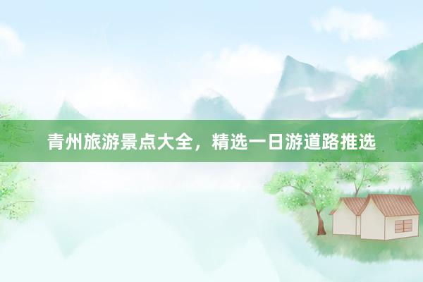 青州旅游景点大全，精选一日游道路推选